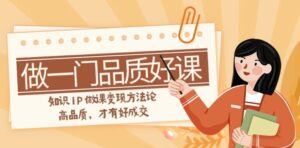 如何做一门·品质好课，知识IP做课变现方法论，高品质，才有好成交-财仔梦想资源网