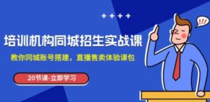 培训机构-同城招生实操课，教你同城账号搭建，直播售卖体验课包-财仔梦想资源网
