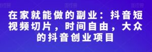 在家就能做的副业：抖音短视频切片，时间自由，大众的抖音创业项目-财仔梦想资源网