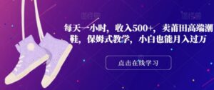 每天一小时，收入500+，卖莆田高端潮鞋，保姆式教学，小白也能月入过万【揭秘】-财仔梦想资源网