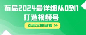布局2024最详细从0到1打造视频号【揭秘】-财仔梦想资源网