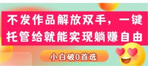 不发作品解放双手，一键托管就能实现躺赚自由，小白破0首选-财仔梦想资源网