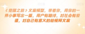 《觉醒之旅》文案模型，带着你，用你的一件小事写出一篇，用户有期待，对社会有价值，对自己有意义的短视频文案-财仔梦想资源网