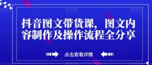 抖音图文带货课，图文内容制作及操作流程全分享-财仔梦想资源网