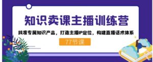 知识卖课主播训练营：找准专属知识产品，打造主播IP定位，构建直播话术体系-财仔梦想资源网
