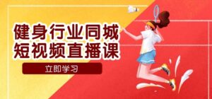 健身行业同城短视频直播课，通过抖音低成本获客提升业绩，门店标准化流程承接流量-财仔梦想资源网