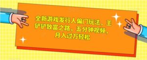全新游戏发行人偏门玩法，王铲铲致富之路，五分钟视频，月入过万轻松【揭秘】-财仔梦想资源网