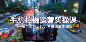 手机拍摄运营实操课，用一部手机拍大片，各赛道真实模拟-财仔梦想资源网