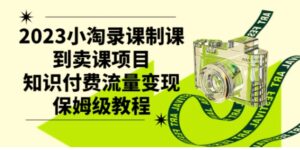 2023小淘录课制课到卖课项目，知识付费流量变现保姆级教程-财仔梦想资源网