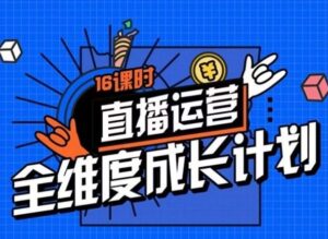 直播运营全维度成长计划，16课时精细化直播间运营策略拆解零基础运营成长-财仔梦想资源网