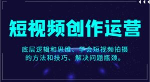 短视频创作运营，底层逻辑和思维、学会短视频拍摄的方法和技巧、解决问题瓶颈。-财仔梦想资源网