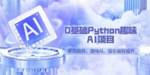 （9068期）0基础Python趣味-AI项目，紧跟趋势、趣味Al、强化编程能力（13节课）-财仔梦想资源网
