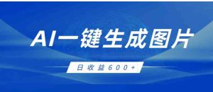 AI一键生成图片，全新玩法，日收益600+-财仔梦想资源网
