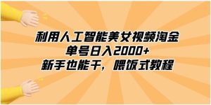 利用人工智能美女视频淘金，单号日入2000+，新手也能干，喂饭式教程-财仔梦想资源网