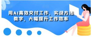 用AI高效交付工作，实战方法教学，大幅提升工作效率-财仔梦想资源网