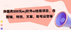 外面卖399元mj软件ai绘图项目，含剪辑，特效，文案，账号运营等-财仔梦想资源网