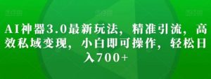 AI神器3.0最新玩法，精准引流，高效私域变现，小白即可操作，轻松日入700+【揭秘】-财仔梦想资源网