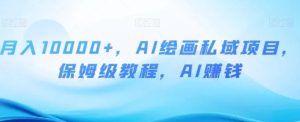 月入10000+，AI绘画私域项目，保姆级教程，AI赚钱【揭秘】-财仔梦想资源网