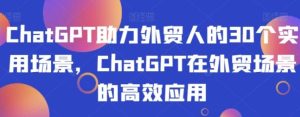 ChatGPT助力外贸人的30个实用场景，ChatGPT在外贸场景的高效应用-财仔梦想资源网