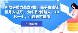 AI助手助力美女P图，新手也能轻松月入过万，小红书P掉路人，10秒一个，小白也可操作-财仔梦想资源网