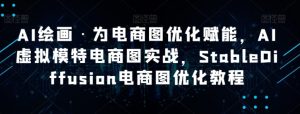 AI绘画·为电商图优化赋能，AI虚拟模特电商图实战，StableDiffusion电商图优化教程-财仔梦想资源网