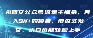 AI图文公众号流量主掘金，月入5W+的项目，傻瓜式发文，小白也能轻松上手【揭秘】-财仔梦想资源网