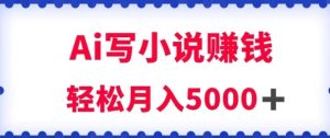用Ai写原创小说赚钱，每天2-3小时，轻松月入5k＋-财仔梦想资源网