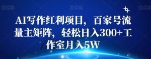 AI写作红利项目，百家号流量主矩阵，轻松日入300+工作室月入5W【揭秘】-财仔梦想资源网