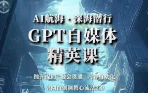 AI航海·深海潜行，GPT自媒体精英课，全网首创调教心流法3.0-财仔梦想资源网