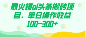 最火爆ai头条搬砖项目，单日操作收益100-300+-财仔梦想资源网