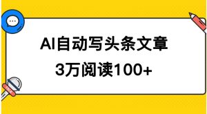 AI自动写头条号爆文拿收益，3w阅读100块，可多号发爆文-财仔梦想资源网