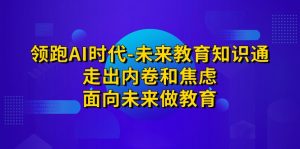 领跑·AI时代-未来教育·知识通：走出内卷和焦虑，面向未来做教育-财仔梦想资源网