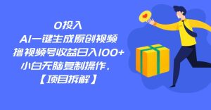 0投入，AI一键生成原创视频，撸视频号收益日入100+，小白无脑复制操作。-财仔梦想资源网