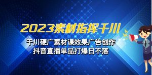 2023素材指挥千川，千川硬广素材课效果广告创作，抖音直播单品打爆日不落-财仔梦想资源网