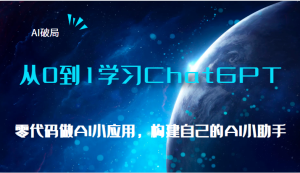 AI破局，从0到1学习ChatGPT，教你零代码做AI小应用，构建自己的AI小助手，-财仔梦想资源网