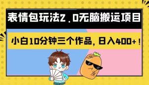 表情包玩法2.0无脑搬运项目，小白10分钟三个作品，日入400+！-财仔梦想资源网