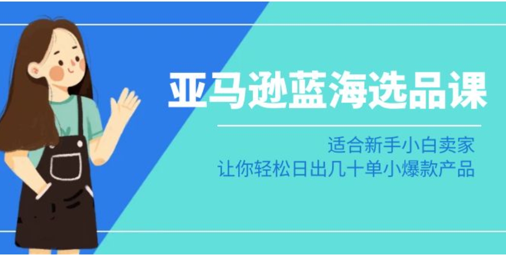 亚马逊蓝海选品课：适合新手小白卖家，让你轻松日出几十单小爆款产品-财仔梦想资源网