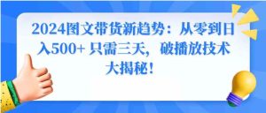 2024图文带货新趋势：从零到日入500+ 只需三天，破播放技术大揭秘！-财仔梦想资源网