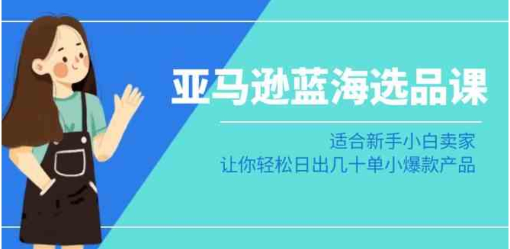 亚马逊-蓝海选品课：适合新手小白卖家，让你轻松日出几十单小爆款产品-财仔梦想资源网