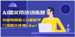 AI图文带货训练营：抖音电商新人0基础学，几张图文能赚1.4w+-财仔梦想资源网