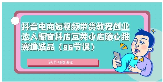 抖音电商短视频带货教程创业达人橱窗抖店豆荚小店随心推赛道选品-财仔梦想资源网