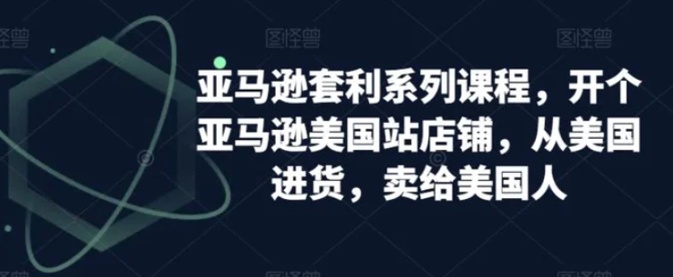 亚马逊套利系列课程，开个亚马逊美国站店铺，从美国进货，卖给美国人-财仔梦想资源网