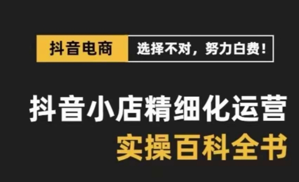 抖音小店精细化运营百科全书，保姆级运营实操讲解-财仔梦想资源网