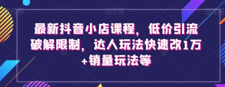 最新抖音小店课程，低价引流破解限制，达人玩法快速改1万+销量玩法等-财仔梦想资源网
