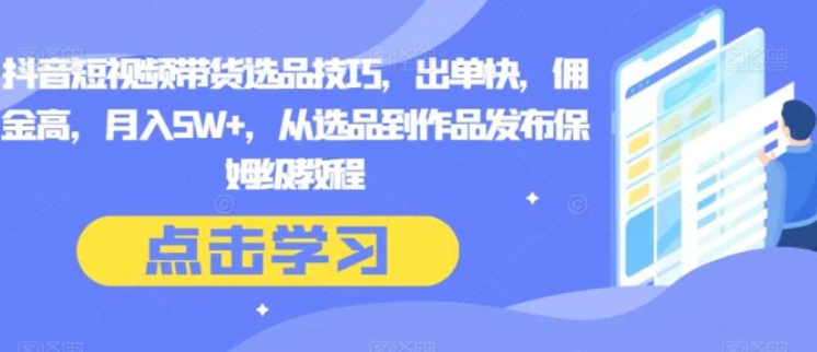 抖音短视频带货选品技巧，出单快，佣金高，月入5W+，从选品到作品发布保姆级教程-财仔梦想资源网