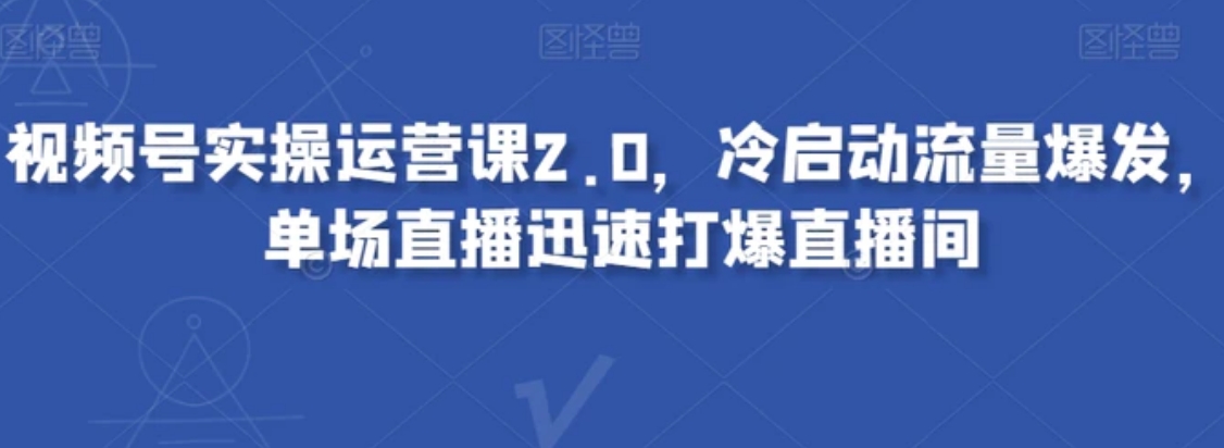 视频号实操运营课2.0，冷启动流量爆发，单场直播迅速打爆直播间-财仔梦想资源网
