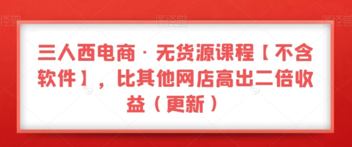 三人西电商·无货源课程【不含软件】，比其他网店高出二倍收益-财仔梦想资源网