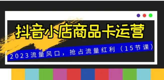 抖音小店商品卡运营，2023流量风口，抢占流量红利-财仔梦想资源网