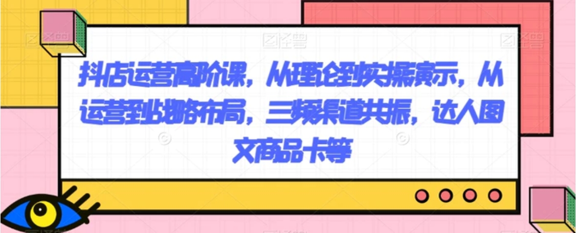抖店运营高阶课，从理论到实操演示，从运营到战略布局，三频渠道共振，达人图文商品卡等-财仔梦想资源网