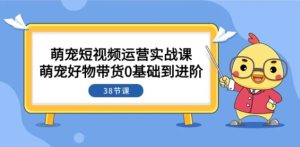 萌宠·短视频运营实战课：萌宠好物带货0基础到进阶-财仔梦想资源网